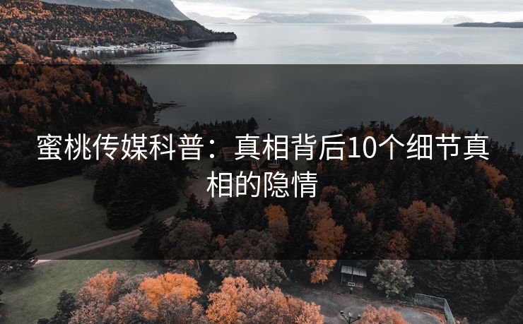 蜜桃传媒科普：真相背后10个细节真相的隐情