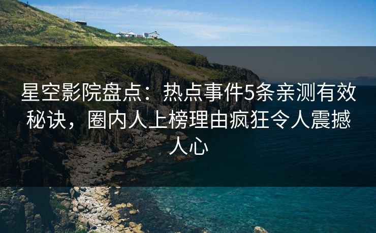 星空影院盘点：热点事件5条亲测有效秘诀，圈内人上榜理由疯狂令人震撼人心