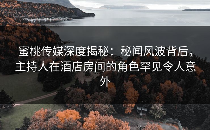 蜜桃传媒深度揭秘：秘闻风波背后，主持人在酒店房间的角色罕见令人意外