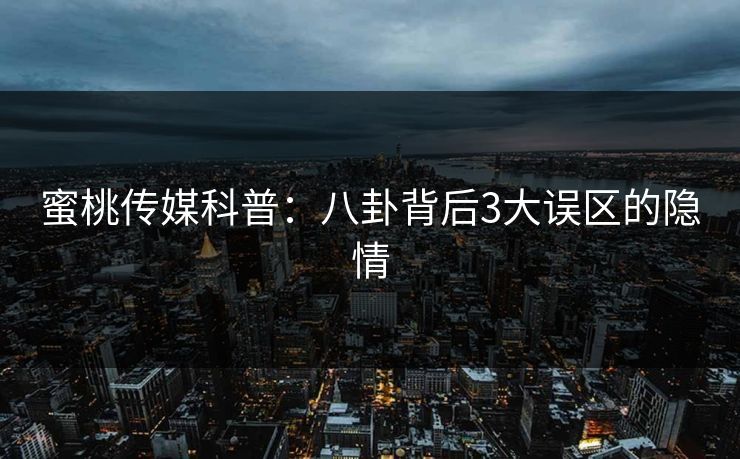 蜜桃传媒科普：八卦背后3大误区的隐情