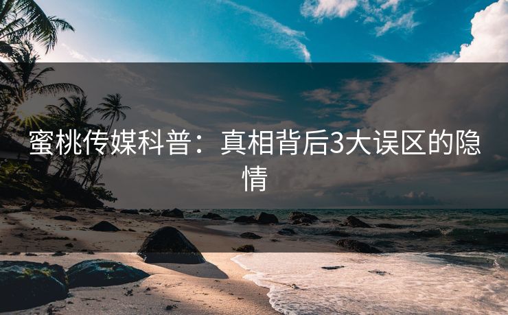 蜜桃传媒科普：真相背后3大误区的隐情