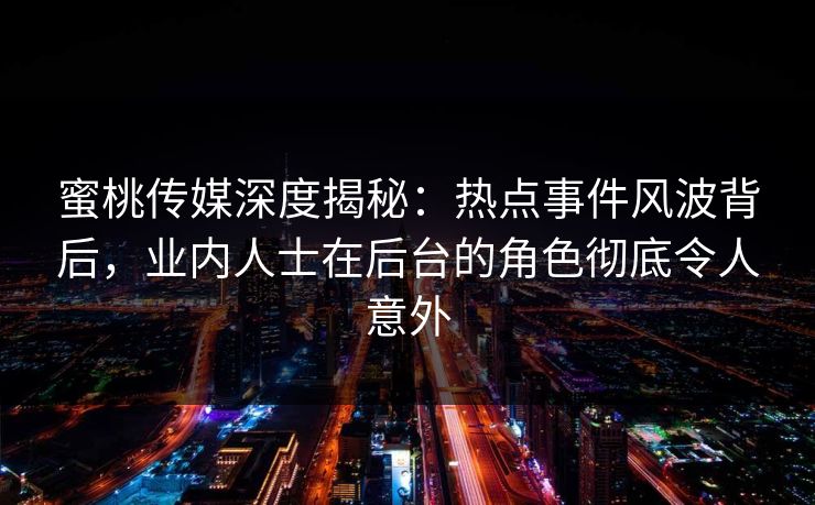 蜜桃传媒深度揭秘:热点事件风波背后,业内人士在后台的角色彻底令人意外 蜜桃传媒深度揭秘:热点事件风波背后,业内人士在后台的角色彻底令人意外