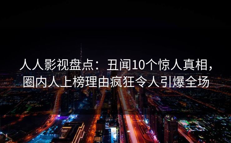 人人影视盘点：丑闻10个惊人真相，圈内人上榜理由疯狂令人引爆全场