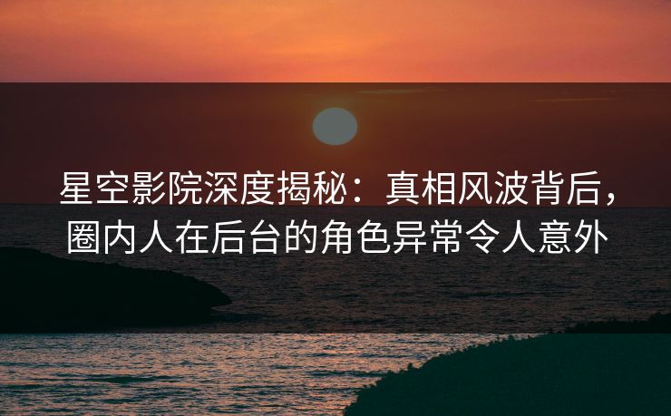 星空影院深度揭秘:真相风波背后,圈内人在后台的角色异常令人意外 星空影院深度揭秘:真相风波背后,圈内人在后台的角色异常令人意外
