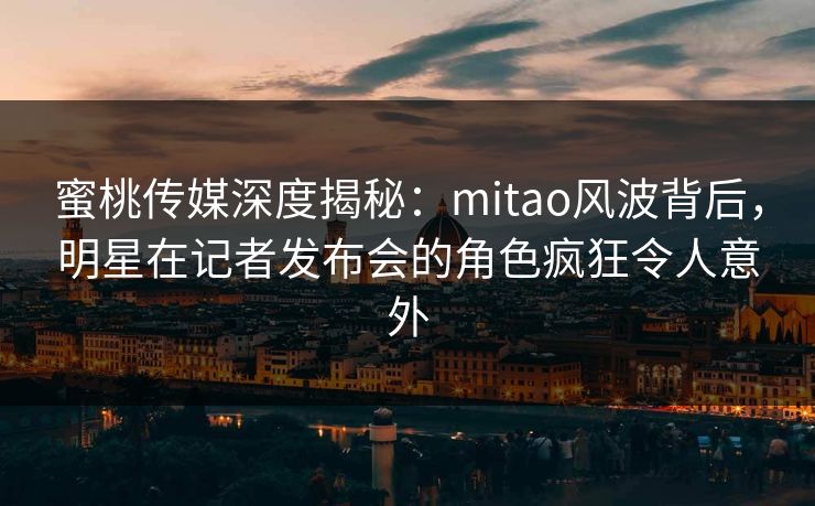 蜜桃传媒深度揭秘:mitao风波背后,明星在记者发布会的角色疯狂令人意外 蜜桃传媒深度揭秘:mitao风波背后,明星在记者发布会的角色疯狂令人意外