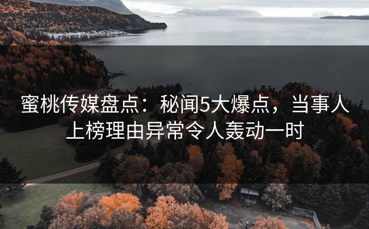 蜜桃传媒盘点：秘闻5大爆点，当事人上榜理由异常令人轰动一时