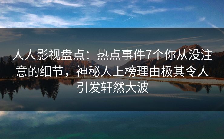 人人影视盘点:热点事件7个你从没注意的细节,神秘人上榜理由极其令人引发轩然大波 人人影视盘点:热点事件7个你从没注意的细节,神秘人上榜理由极其令人引发轩然大波