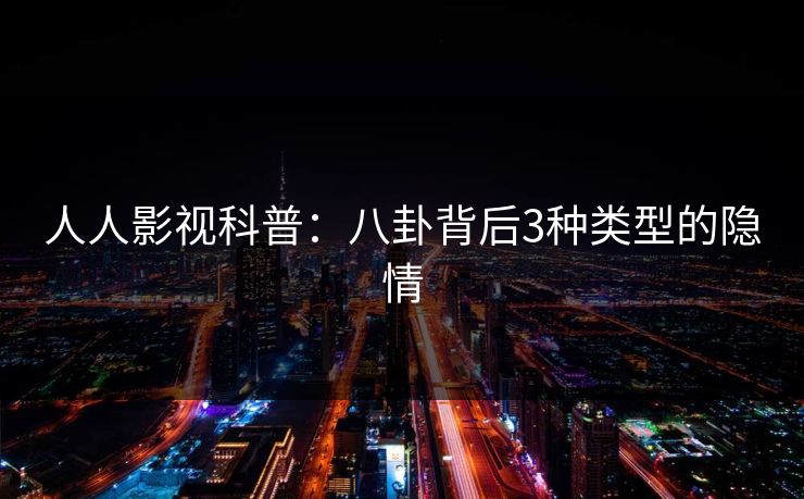 人人影视科普:八卦背后3种类型的隐情 人人影视科普:八卦背后3种类型的隐情
