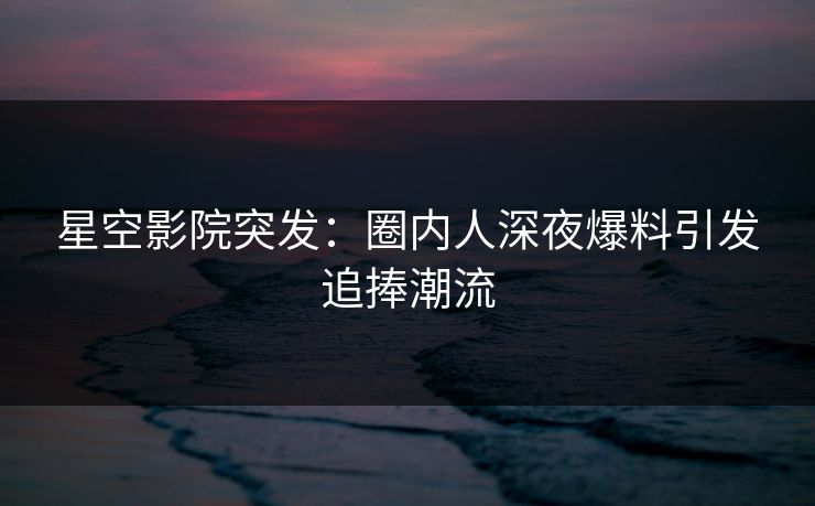星空影院突发:圈内人深夜爆料引发追捧潮流 星空影院突发:圈内人深夜爆料引发追捧潮流