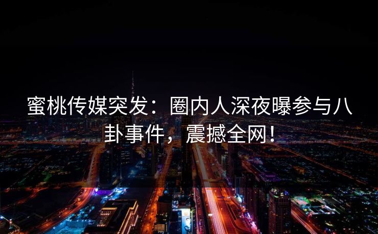 蜜桃传媒突发:圈内人深夜曝参与八卦事件,震撼全网! 蜜桃传媒突发:圈内人深夜曝参与八卦事件,震撼全网!