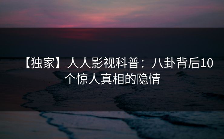 【独家】人人影视科普:八卦背后10个惊人真相的隐情 【独家】人人影视科普:八卦背后10个惊人真相的隐情
