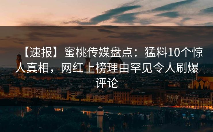 【速报】蜜桃传媒盘点：猛料10个惊人真相，网红上榜理由罕见令人刷爆评论