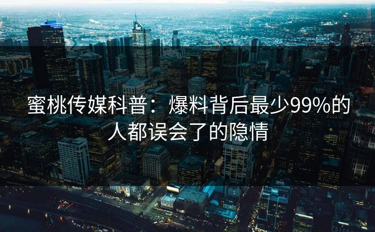 蜜桃传媒科普：爆料背后最少99%的人都误会了的隐情