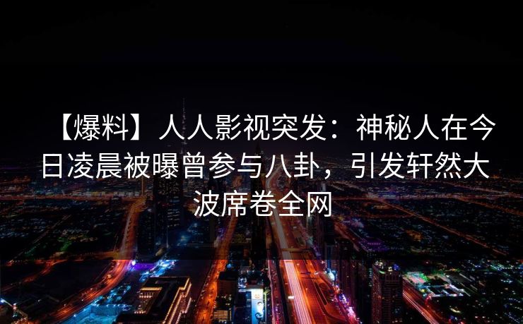 【爆料】人人影视突发:神秘人在今日凌晨被曝曾参与八卦,引发轩然大波席卷全网 【爆料】人人影视突发:神秘人在今日凌晨被曝曾参与八卦,引发轩然大波席卷全网