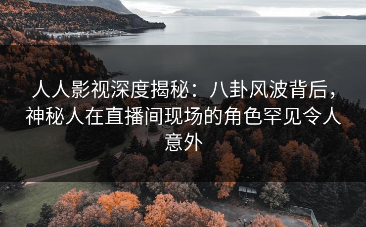 人人影视深度揭秘:八卦风波背后,神秘人在直播间现场的角色罕见令人意外 人人影视深度揭秘:八卦风波背后,神秘人在直播间现场的角色罕见令人意外