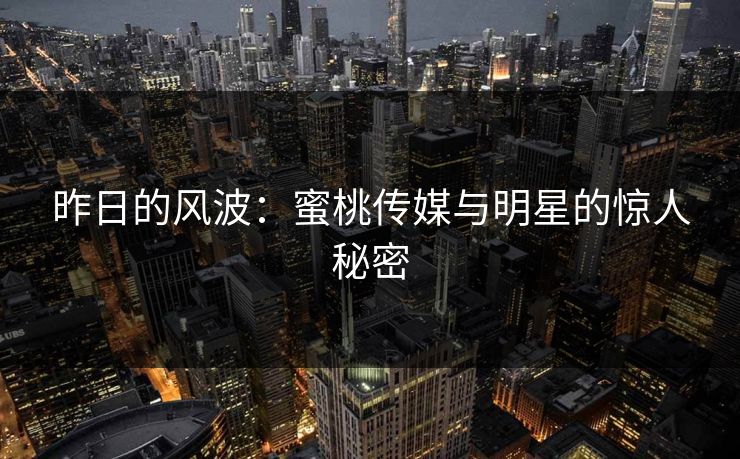 昨日的风波：蜜桃传媒与明星的惊人秘密