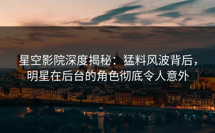星空影院深度揭秘：猛料风波背后，明星在后台的角色彻底令人意外