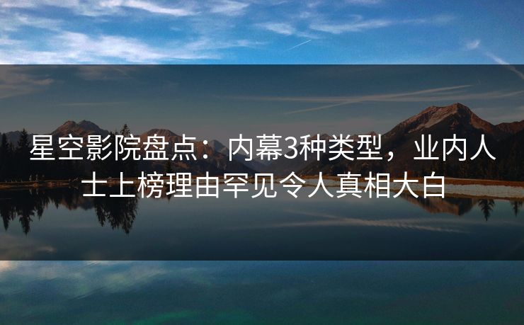 星空影院盘点:内幕3种类型,业内人士上榜理由罕见令人真相大白 星空影院盘点:内幕3种类型,业内人士上榜理由罕见令人真相大白