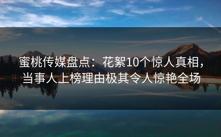 蜜桃传媒盘点:花絮10个惊人真相,当事人上榜理由极其令人惊艳全场 蜜桃传媒盘点:花絮10个惊人真相,当事人上榜理由极其令人惊艳全场