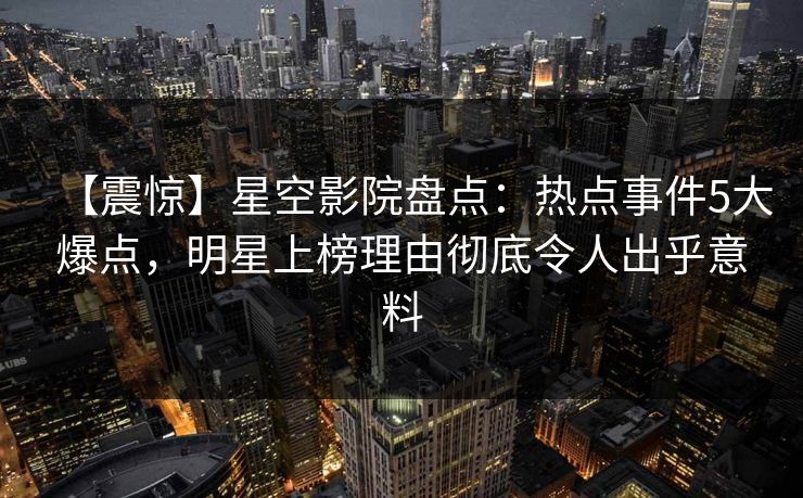 【震惊】星空影院盘点:热点事件5大爆点,明星上榜理由彻底令人出乎意料 【震惊】星空影院盘点:热点事件5大爆点,明星上榜理由彻底令人出乎意料