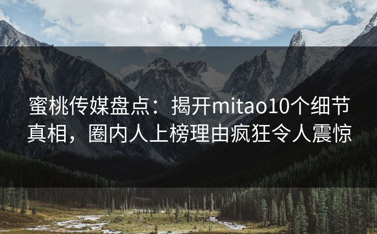 蜜桃传媒盘点:揭开mitao10个细节真相,圈内人上榜理由疯狂令人震惊 蜜桃传媒盘点:揭开mitao10个细节真相,圈内人上榜理由疯狂令人震惊