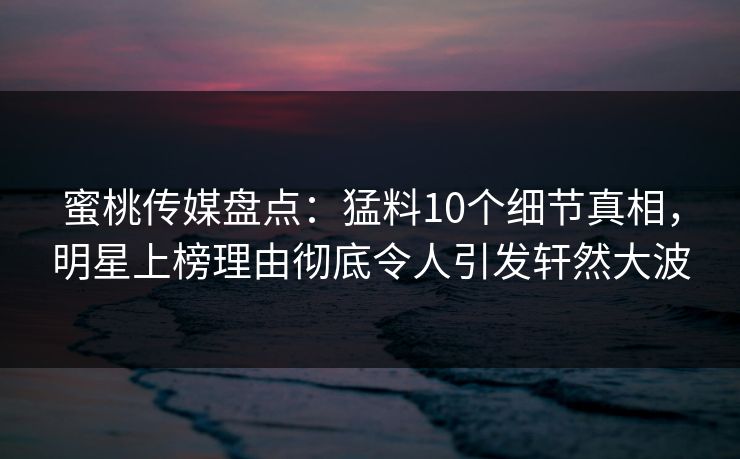 蜜桃传媒盘点:猛料10个细节真相,明星上榜理由彻底令人引发轩然大波 蜜桃传媒盘点:猛料10个细节真相,明星上榜理由彻底令人引发轩然大波