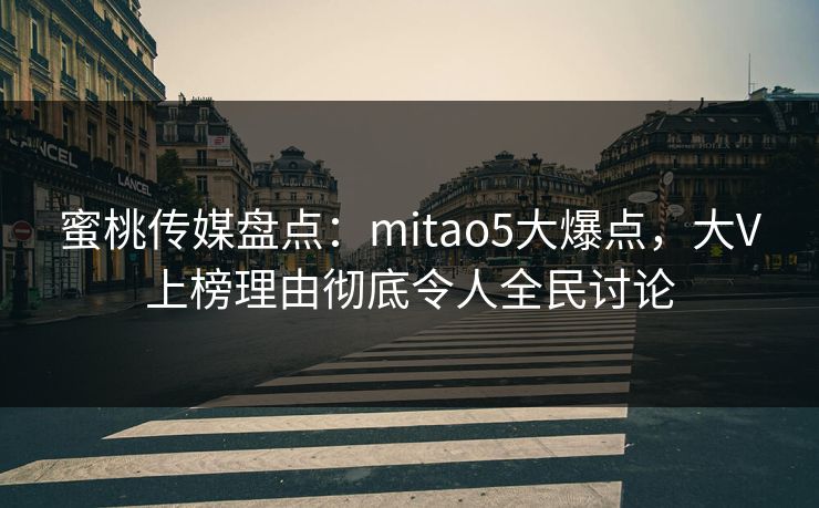 蜜桃传媒盘点:mitao5大爆点,大V上榜理由彻底令人全民讨论 蜜桃传媒盘点:mitao5大爆点,大V上榜理由彻底令人全民讨论