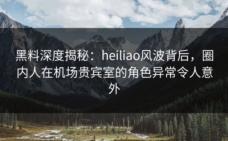 黑料深度揭秘:heiliao风波背后,圈内人在机场贵宾室的角色异常令人意外 黑料深度揭秘:heiliao风波背后,圈内人在机场贵宾室的角色异常令人意外