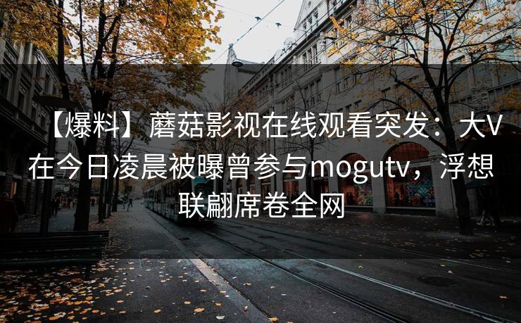 【爆料】蘑菇影视在线观看突发：大V在今日凌晨被曝曾参与mogutv，浮想联翩席卷全网