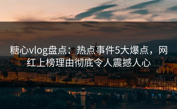 糖心vlog盘点:热点事件5大爆点,网红上榜理由彻底令人震撼人心 糖心vlog盘点:热点事件5大爆点,网红上榜理由彻底令人震撼人心