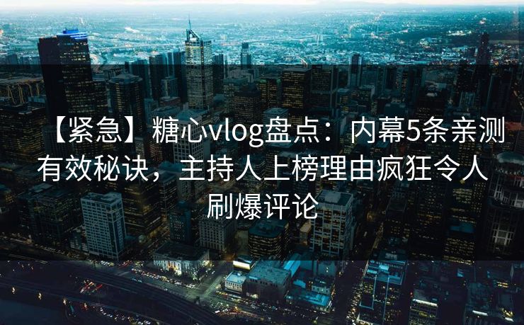 【紧急】糖心vlog盘点：内幕5条亲测有效秘诀，主持人上榜理由疯狂令人刷爆评论