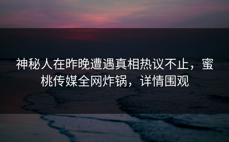 神秘人在昨晚遭遇真相热议不止，蜜桃传媒全网炸锅，详情围观