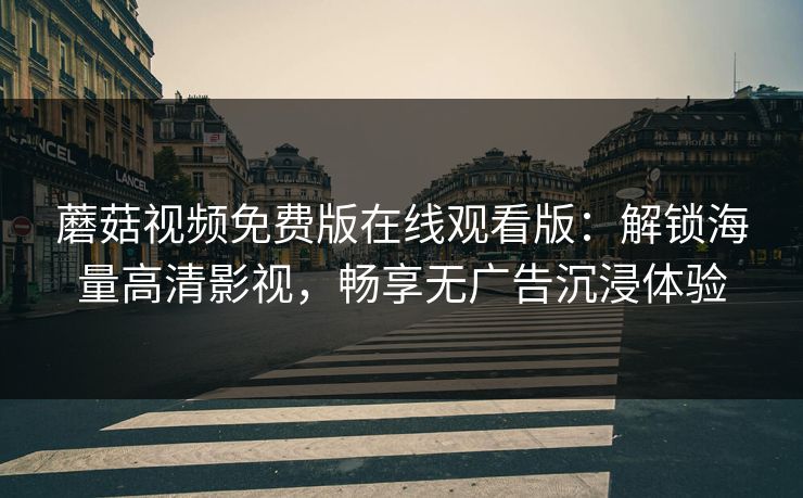 蘑菇视频免费版在线观看版：解锁海量高清影视，畅享无广告沉浸体验