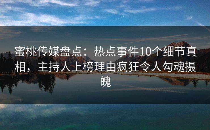 蜜桃传媒盘点：热点事件10个细节真相，主持人上榜理由疯狂令人勾魂摄魄
