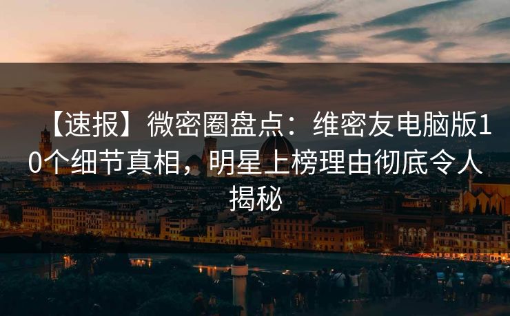 【速报】微密圈盘点:维密友电脑版10个细节真相,明星上榜理由彻底令人揭秘 【速报】微密圈盘点:维密友电脑版10个细节真相,明星上榜理由彻底令人揭秘