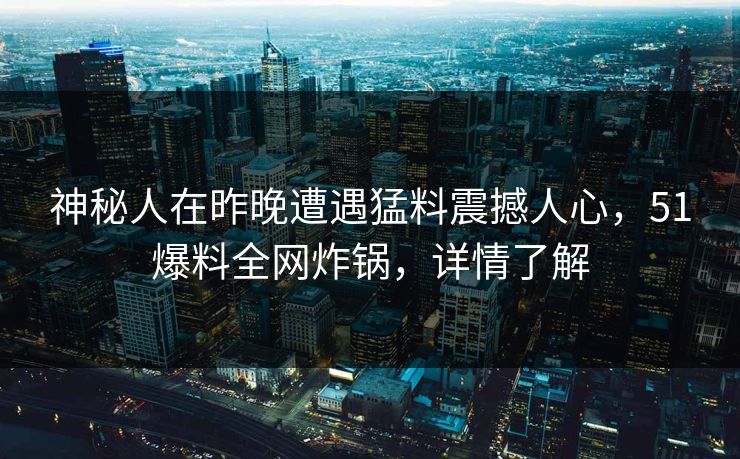 神秘人在昨晚遭遇猛料震撼人心,51爆料全网炸锅,详情了解 神秘人在昨晚遭遇猛料震撼人心,51爆料全网炸锅,详情了解