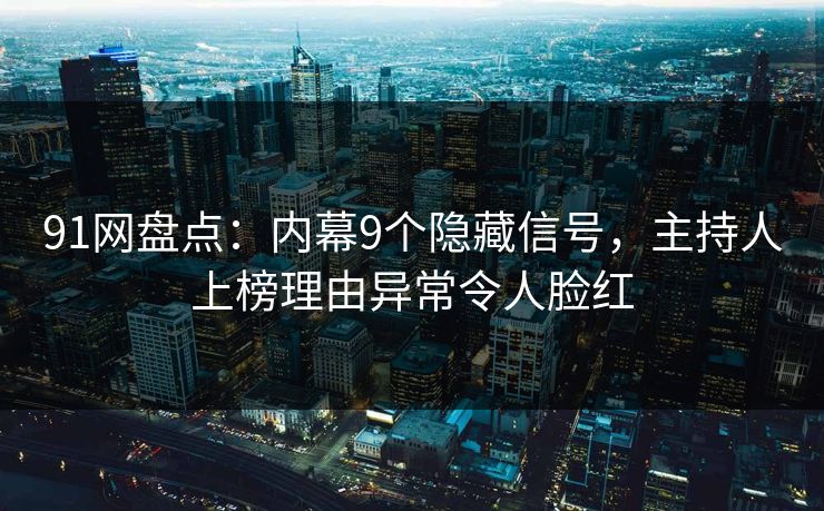 91网盘点:内幕9个隐藏信号,主持人上榜理由异常令人脸红 91网盘点:内幕9个隐藏信号,主持人上榜理由异常令人脸红