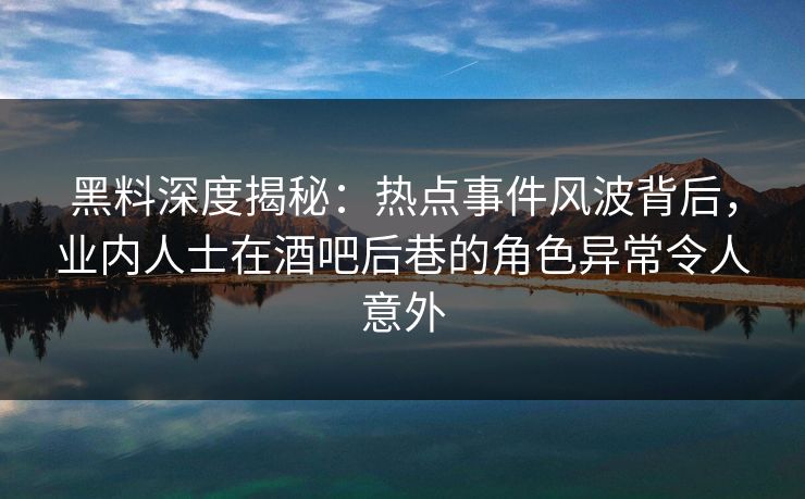 黑料深度揭秘:热点事件风波背后,业内人士在酒吧后巷的角色异常令人意外 黑料深度揭秘:热点事件风波背后,业内人士在酒吧后巷的角色异常令人意外