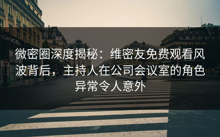 微密圈深度揭秘:维密友免费观看风波背后,主持人在公司会议室的角色异常令人意外 微密圈深度揭秘:维密友免费观看风波背后,主持人在公司会议室的角色异常令人意外