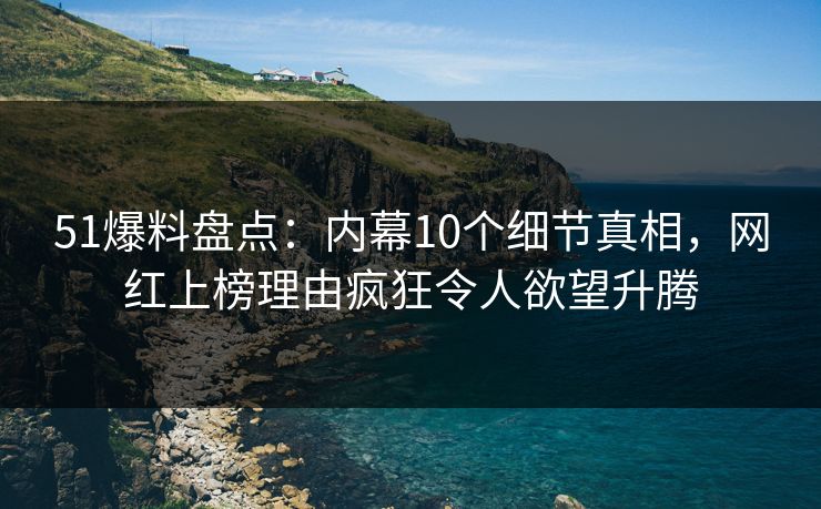 51爆料盘点:内幕10个细节真相,网红上榜理由疯狂令人欲望升腾 51爆料盘点:内幕10个细节真相,网红上榜理由疯狂令人欲望升腾
