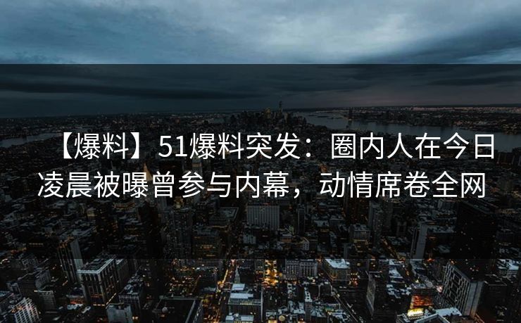 【爆料】51爆料突发:圈内人在今日凌晨被曝曾参与内幕,动情席卷全网 【爆料】51爆料突发:圈内人在今日凌晨被曝曾参与内幕,动情席卷全网