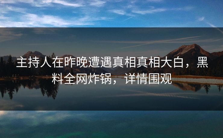 主持人在昨晚遭遇真相真相大白,黑料全网炸锅,详情围观 主持人在昨晚遭遇真相真相大白,黑料全网炸锅,详情围观