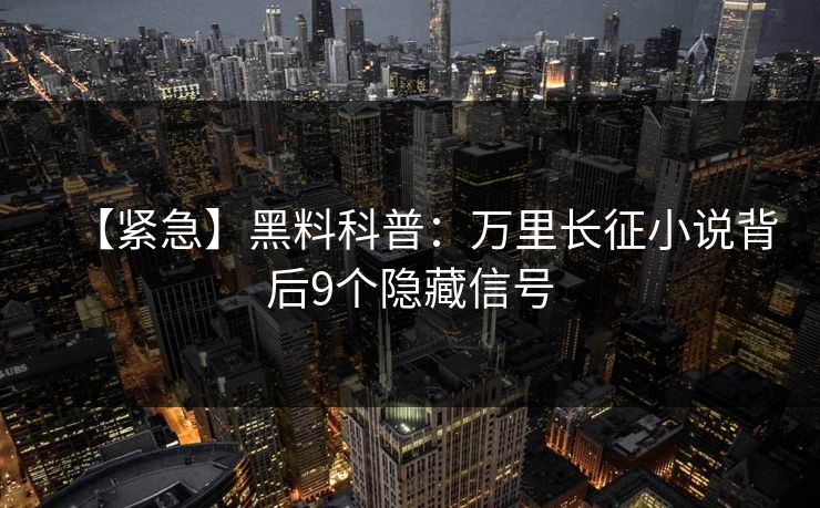 【紧急】黑料科普：万里长征小说背后9个隐藏信号