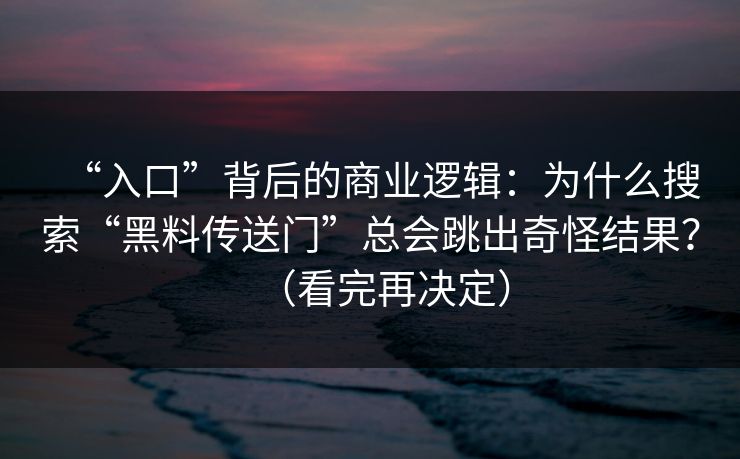 “入口”背后的商业逻辑:为什么搜索“黑料传送门”总会跳出奇怪结果?(看完再决定) “入口”背后的商业逻辑:为什么搜索“黑料传送门”总会跳出奇怪结果?(看完再决定)