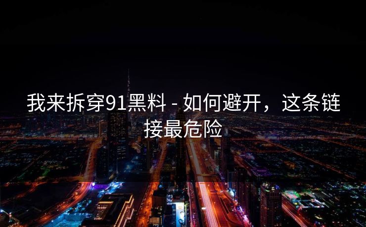我来拆穿91黑料 - 如何避开，这条链接最危险
