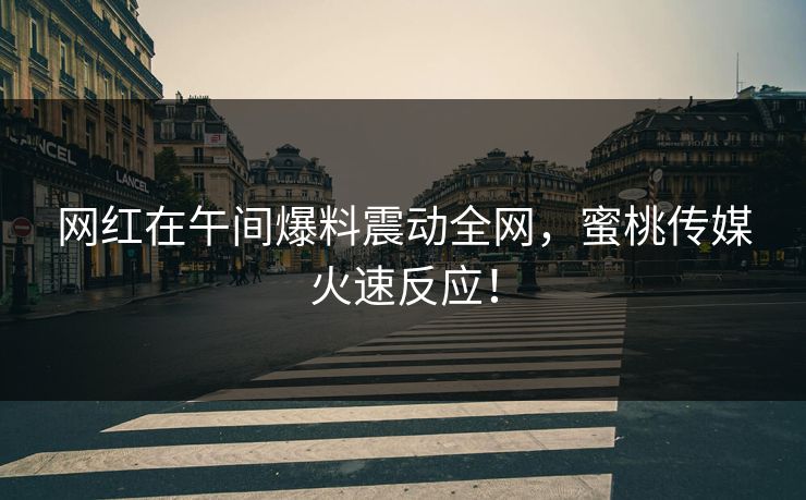 网红在午间爆料震动全网，蜜桃传媒火速反应！