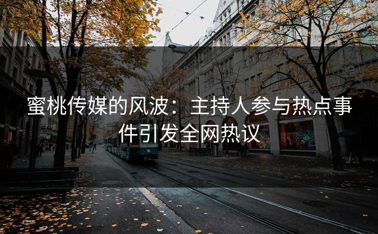 蜜桃传媒的风波：主持人参与热点事件引发全网热议