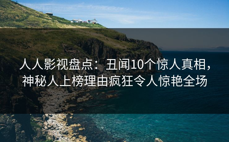 人人影视盘点:丑闻10个惊人真相,神秘人上榜理由疯狂令人惊艳全场 人人影视盘点:丑闻10个惊人真相,神秘人上榜理由疯狂令人惊艳全场
