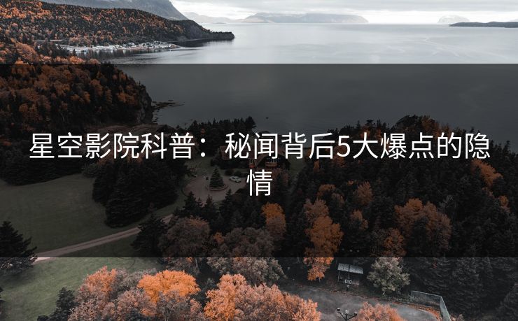 星空影院科普：秘闻背后5大爆点的隐情