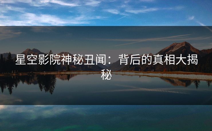 星空影院神秘丑闻:背后的真相大揭秘 星空影院神秘丑闻:背后的真相大揭秘